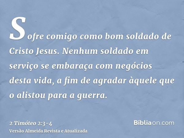 Sofre comigo como bom soldado de Cristo Jesus.Nenhum soldado em serviço se embaraça com negócios desta vida, a fim de agradar àquele que o alistou para a guerra