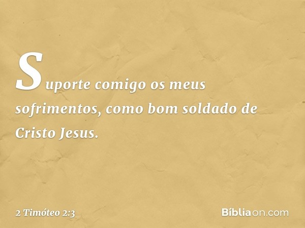 Suporte comigo os meus sofrimentos, como bom soldado de Cristo Jesus. -- 2 Timóteo 2:3