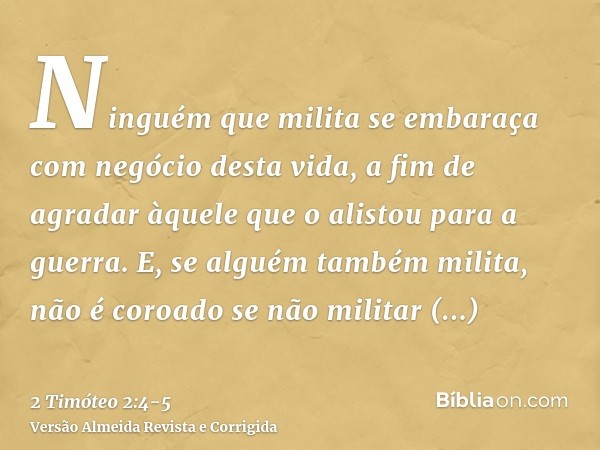 Ninguém que milita se embaraça com negócio desta vida, a fim de agradar àquele que o alistou para a guerra.E, se alguém também milita, não é coroado se não mili