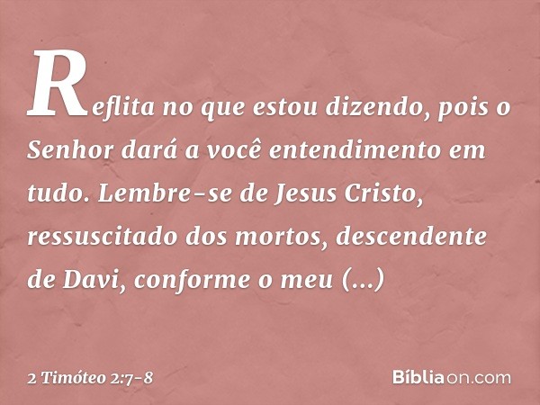 Reflita no que estou dizendo, pois o Senhor dará a você entendimento em tudo. Lembre-se de Jesus Cristo, ressuscitado dos mortos, descendente de Davi, conforme 