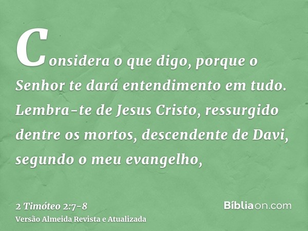 Considera o que digo, porque o Senhor te dará entendimento em tudo.Lembra-te de Jesus Cristo, ressurgido dentre os mortos, descendente de Davi, segundo o meu ev