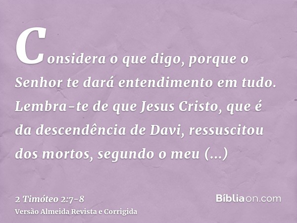 Considera o que digo, porque o Senhor te dará entendimento em tudo.Lembra-te de que Jesus Cristo, que é da descendência de Davi, ressuscitou dos mortos, segundo