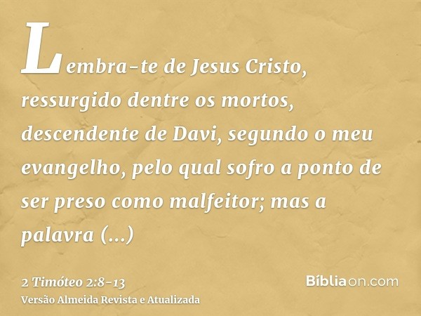 Lembra-te de Jesus Cristo, ressurgido dentre os mortos, descendente de Davi, segundo o meu evangelho,pelo qual sofro a ponto de ser preso como malfeitor; mas a 