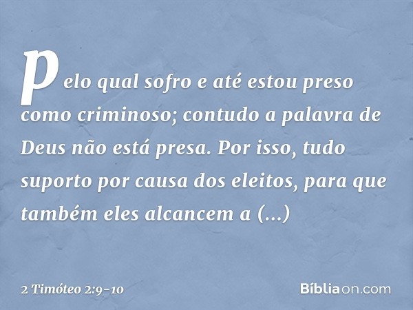 pelo qual sofro e até estou preso como criminoso; contudo a palavra de Deus não está presa. Por isso, tudo suporto por causa dos eleitos, para que também eles a