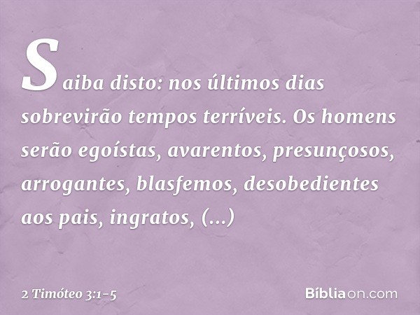 Saiba disto: nos últimos dias sobrevirão tempos terríveis. Os homens serão egoístas, avarentos, presunçosos, arrogantes, blasfemos, desobedientes aos pais, ingr