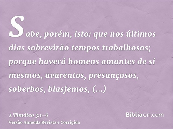 Sabe, porém, isto: que nos últimos dias sobrevirão tempos trabalhosos;porque haverá homens amantes de si mesmos, avarentos, presunçosos, soberbos, blasfemos, de