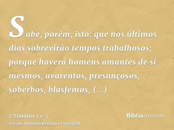 Sabe, porém, isto: que nos últimos dias sobrevirão tempos trabalhosos;porque haverá homens amantes de si mesmos, avarentos, presunçosos, soberbos, blasfemos, de