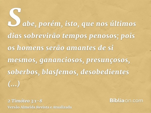 Sabe, porém, isto, que nos últimos dias sobrevirão tempos penosos;pois os homens serão amantes de si mesmos, gananciosos, presunçosos, soberbos, blasfemos, deso