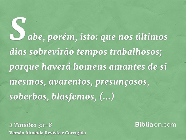 Sabe, porém, isto: que nos últimos dias sobrevirão tempos trabalhosos;porque haverá homens amantes de si mesmos, avarentos, presunçosos, soberbos, blasfemos, de