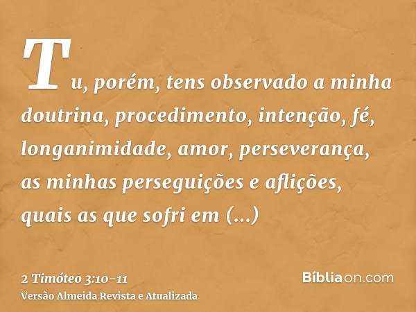 Tu, porém, tens observado a minha doutrina, procedimento, intenção, fé, longanimidade, amor, perseverança,as minhas perseguições e aflições, quais as que sofri 