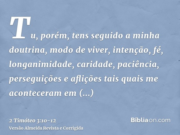 Tu, porém, tens seguido a minha doutrina, modo de viver, intenção, fé, longanimidade, caridade, paciência,perseguições e aflições tais quais me aconteceram em A