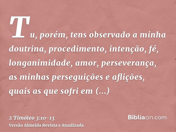 Tu, porém, tens observado a minha doutrina, procedimento, intenção, fé, longanimidade, amor, perseverança,as minhas perseguições e aflições, quais as que sofri 