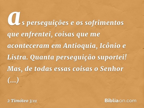 as perseguições e os sofrimentos que enfrentei, coisas que me aconteceram em Antioquia, Icônio e Listra. Quanta perseguição suportei! Mas, de todas essas coisas