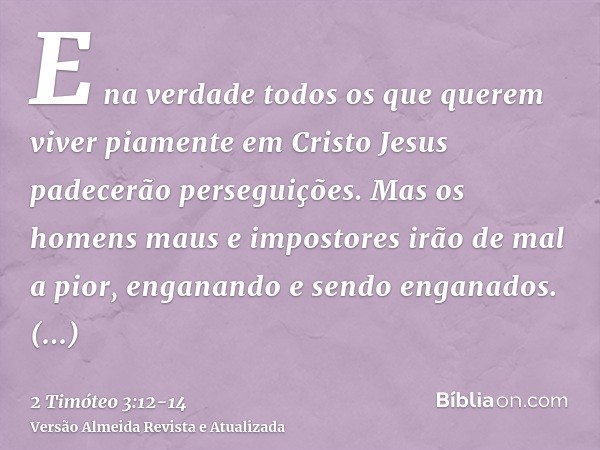 E na verdade todos os que querem viver piamente em Cristo Jesus padecerão perseguições.Mas os homens maus e impostores irão de mal a pior, enganando e sendo eng
