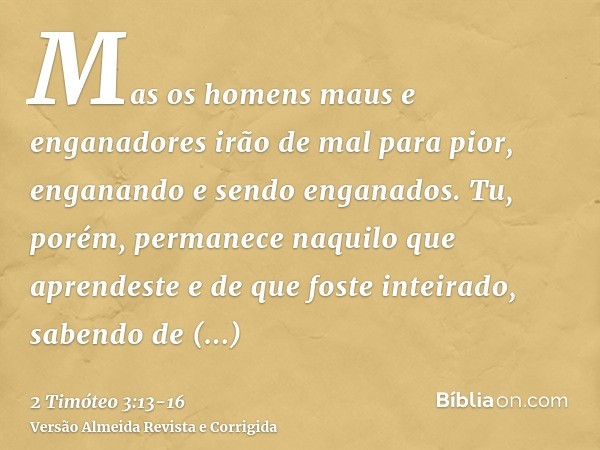 Mas os homens maus e enganadores irão de mal para pior, enganando e sendo enganados.Tu, porém, permanece naquilo que aprendeste e de que foste inteirado, sabend