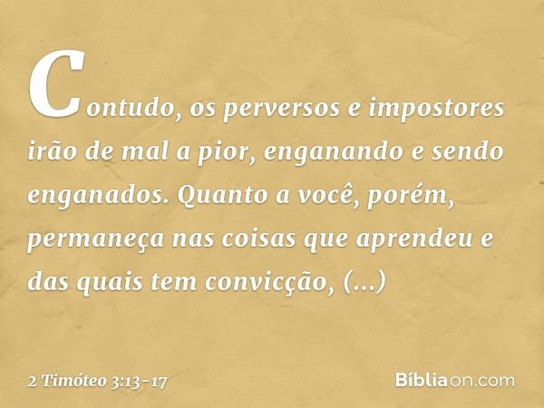 Contudo, os perversos e impostores irão de mal a pior, enganando e sendo enganados. Quanto a você, porém, permaneça nas coisas que aprendeu e das quais tem conv