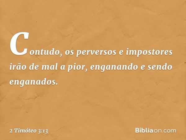 Contudo, os perversos e impostores irão de mal a pior, enganando e sendo enganados. -- 2 Timóteo 3:13