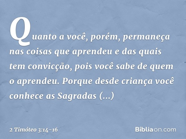 Quanto a você, porém, permaneça nas coisas que aprendeu e das quais tem convicção, pois você sabe de quem o aprendeu. Porque desde criança você conhece as Sagra