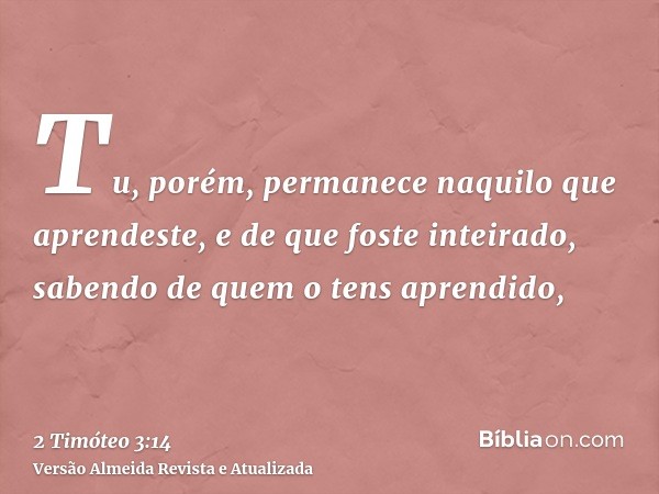 Tu, porém, permanece naquilo que aprendeste, e de que foste inteirado, sabendo de quem o tens aprendido,