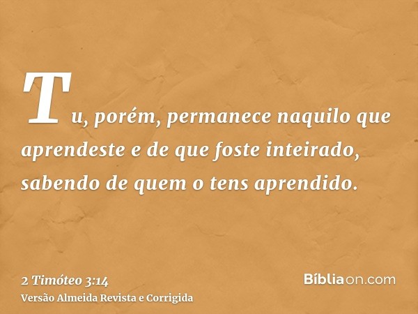 Tu, porém, permanece naquilo que aprendeste e de que foste inteirado, sabendo de quem o tens aprendido.