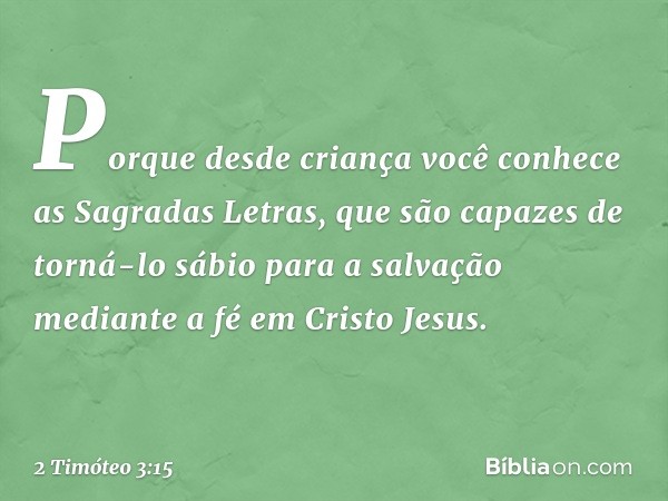 Porque desde criança você conhece as Sagradas Letras, que são capazes de torná-lo sábio para a salvação mediante a fé em Cristo Jesus. -- 2 Timóteo 3:15