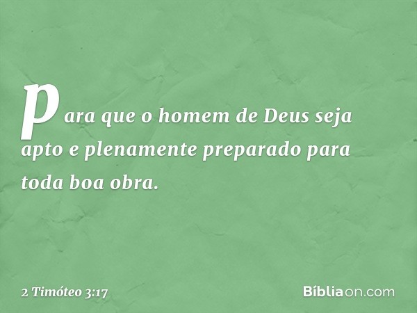 para que o homem de Deus seja apto e plenamente preparado para toda boa obra. -- 2 Timóteo 3:17