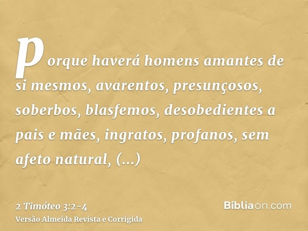 porque haverá homens amantes de si mesmos, avarentos, presunçosos, soberbos, blasfemos, desobedientes a pais e mães, ingratos, profanos,sem afeto natural, irrec