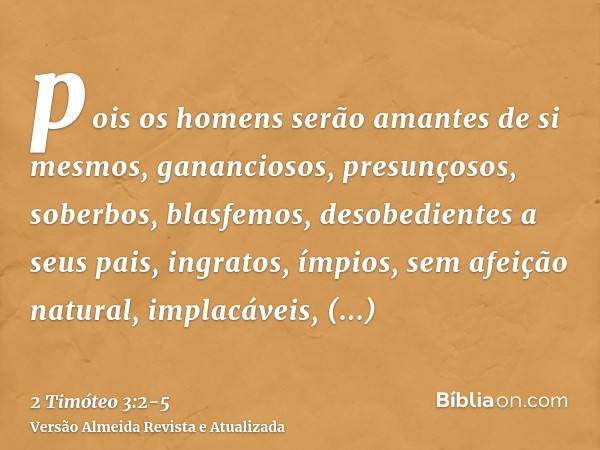 pois os homens serão amantes de si mesmos, gananciosos, presunçosos, soberbos, blasfemos, desobedientes a seus pais, ingratos, ímpios,sem afeição natural, impla