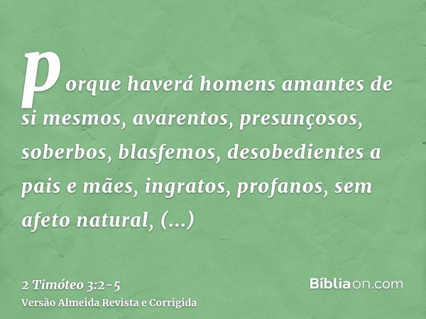 porque haverá homens amantes de si mesmos, avarentos, presunçosos, soberbos, blasfemos, desobedientes a pais e mães, ingratos, profanos,sem afeto natural, irrec