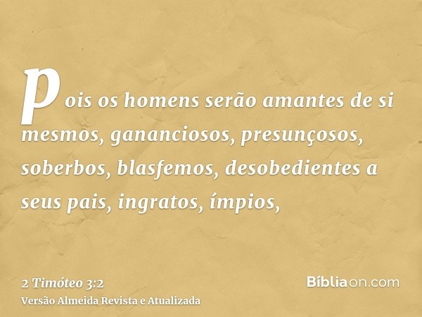 pois os homens serão amantes de si mesmos, gananciosos, presunçosos, soberbos, blasfemos, desobedientes a seus pais, ingratos, ímpios,