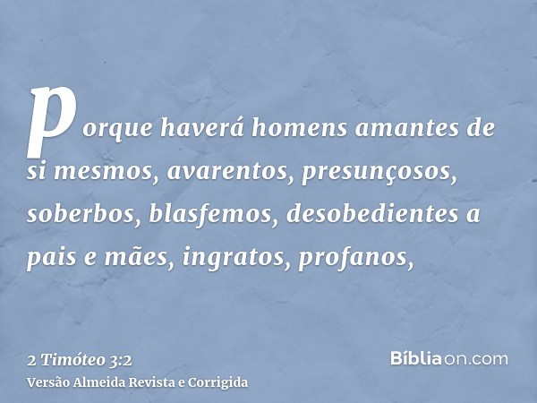 porque haverá homens amantes de si mesmos, avarentos, presunçosos, soberbos, blasfemos, desobedientes a pais e mães, ingratos, profanos,