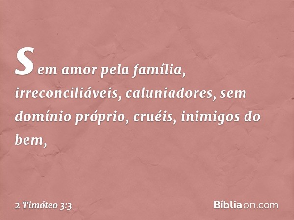 sem amor pela família, irreconciliáveis, caluniadores, sem domínio próprio, cruéis, inimigos do bem, -- 2 Timóteo 3:3