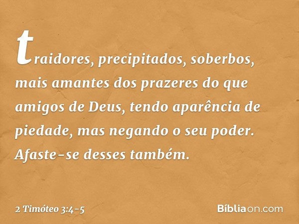 traidores, precipitados, soberbos, mais amantes dos prazeres do que amigos de Deus, tendo aparência de piedade, mas negando o seu poder. Afaste-se desses também