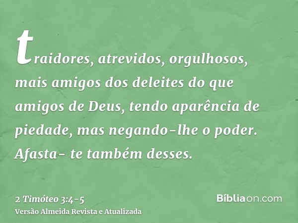 traidores, atrevidos, orgulhosos, mais amigos dos deleites do que amigos de Deus,tendo aparência de piedade, mas negando-lhe o poder. Afasta- te também desses.