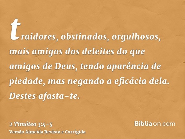 traidores, obstinados, orgulhosos, mais amigos dos deleites do que amigos de Deus,tendo aparência de piedade, mas negando a eficácia dela. Destes afasta-te.