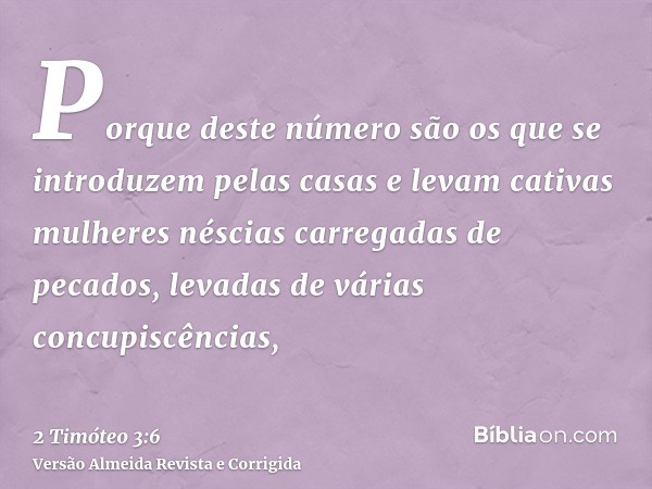 Porque deste número são os que se introduzem pelas casas e levam cativas mulheres néscias carregadas de pecados, levadas de várias concupiscências,