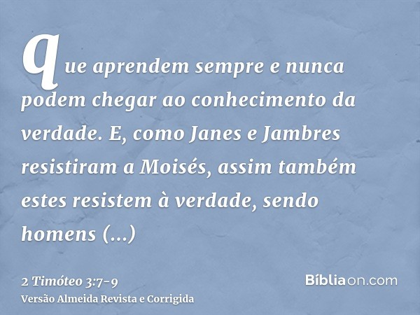 que aprendem sempre e nunca podem chegar ao conhecimento da verdade.E, como Janes e Jambres resistiram a Moisés, assim também estes resistem à verdade, sendo ho