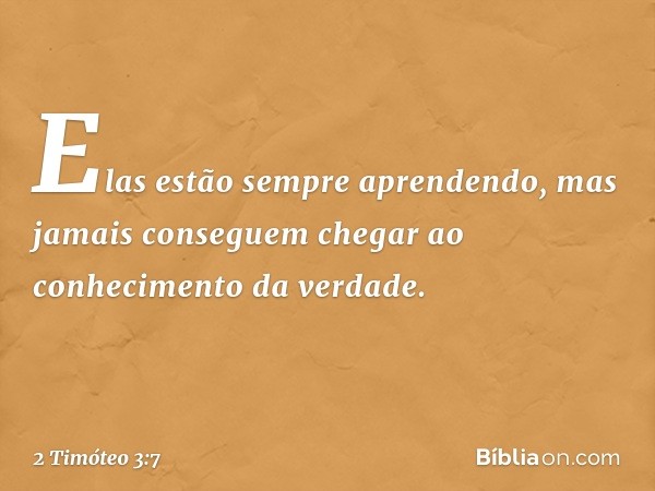 Elas estão sempre aprendendo, mas jamais conseguem chegar ao conhecimento da verdade. -- 2 Timóteo 3:7