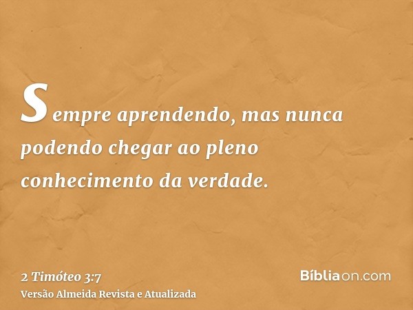 sempre aprendendo, mas nunca podendo chegar ao pleno conhecimento da verdade.