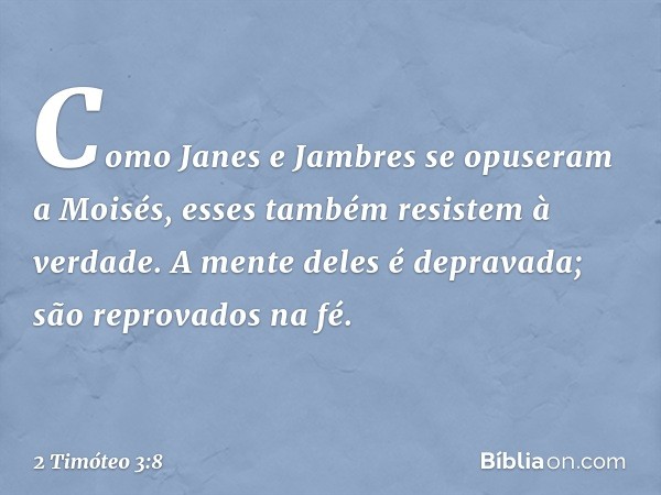 Como Janes e Jambres se opuseram a Moisés, esses também resistem à verdade. A mente deles é depravada; são reprovados na fé. -- 2 Timóteo 3:8