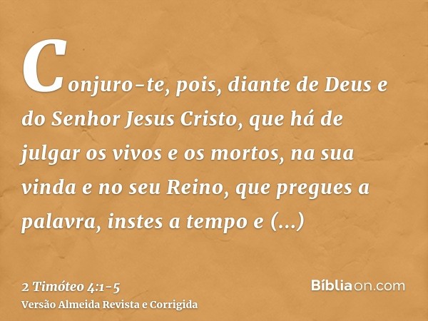 Conjuro-te, pois, diante de Deus e do Senhor Jesus Cristo, que há de julgar os vivos e os mortos, na sua vinda e no seu Reino,que pregues a palavra, instes a te