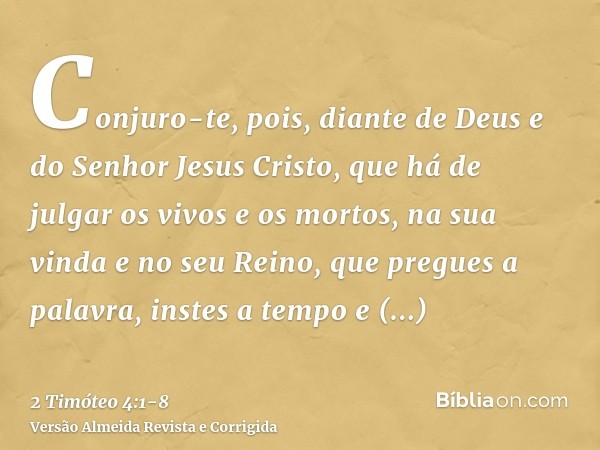 Conjuro-te, pois, diante de Deus e do Senhor Jesus Cristo, que há de julgar os vivos e os mortos, na sua vinda e no seu Reino,que pregues a palavra, instes a te