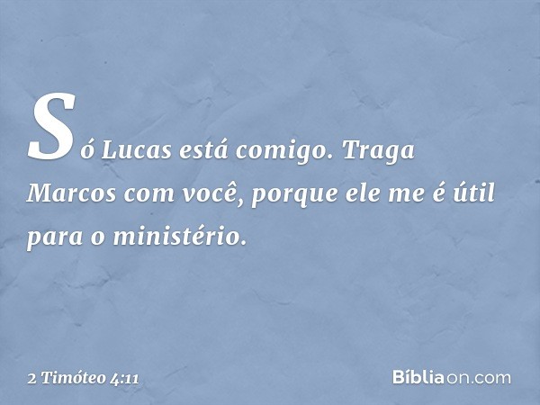 Só Lucas está comigo. Traga Marcos com você, porque ele me é útil para o ministério. -- 2 Timóteo 4:11