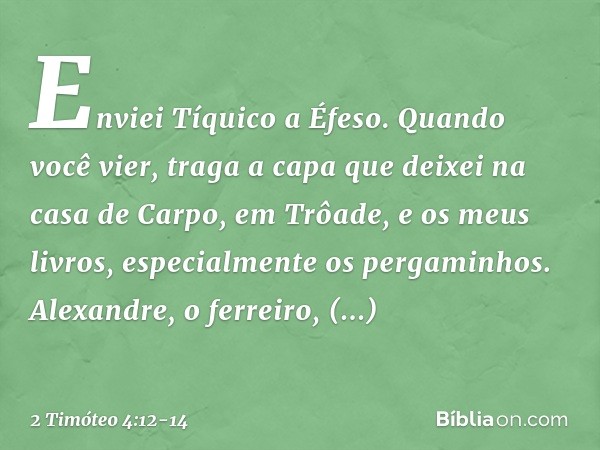 Enviei Tíquico a Éfeso. Quando você vier, traga a capa que deixei na casa de Carpo, em Trôade, e os meus livros, especialmente os pergaminhos. Alexandre, o ferr