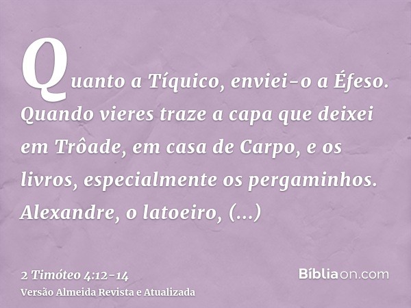 Quanto a Tíquico, enviei-o a Éfeso.Quando vieres traze a capa que deixei em Trôade, em casa de Carpo, e os livros, especialmente os pergaminhos.Alexandre, o lat