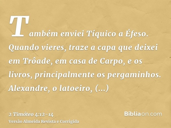 Também enviei Tíquico a Éfeso.Quando vieres, traze a capa que deixei em Trôade, em casa de Carpo, e os livros, principalmente os pergaminhos.Alexandre, o latoei