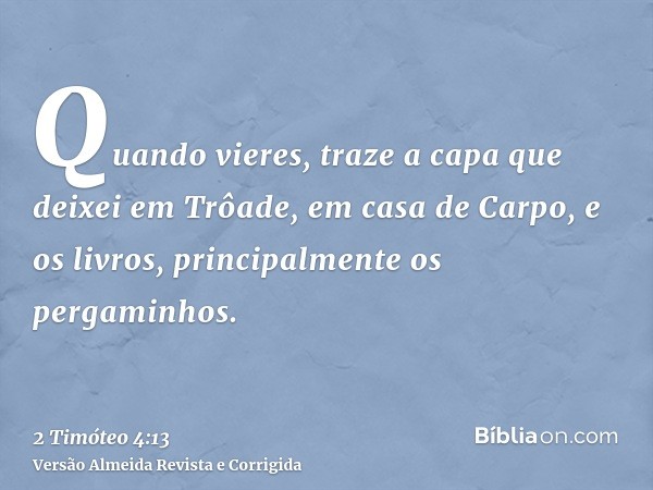 Quando vieres, traze a capa que deixei em Trôade, em casa de Carpo, e os livros, principalmente os pergaminhos.