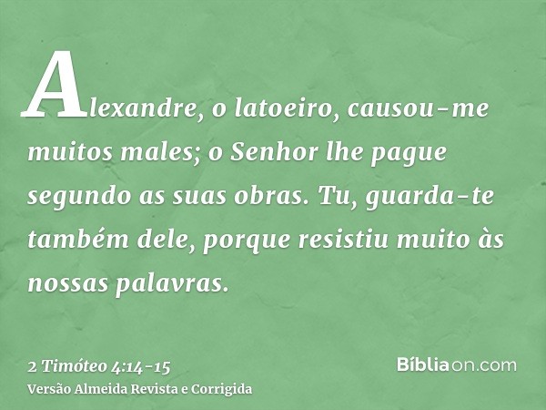 Alexandre, o latoeiro, causou-me muitos males; o Senhor lhe pague segundo as suas obras.Tu, guarda-te também dele, porque resistiu muito às nossas palavras.