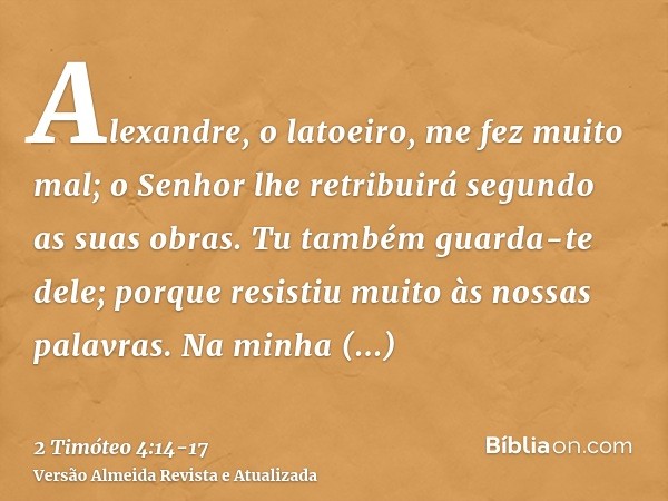 Alexandre, o latoeiro, me fez muito mal; o Senhor lhe retribuirá segundo as suas obras.Tu também guarda-te dele; porque resistiu muito às nossas palavras.Na min