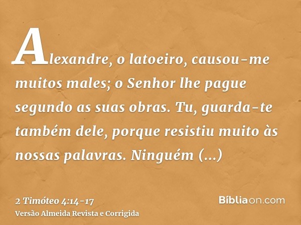 Alexandre, o latoeiro, causou-me muitos males; o Senhor lhe pague segundo as suas obras.Tu, guarda-te também dele, porque resistiu muito às nossas palavras.Ning